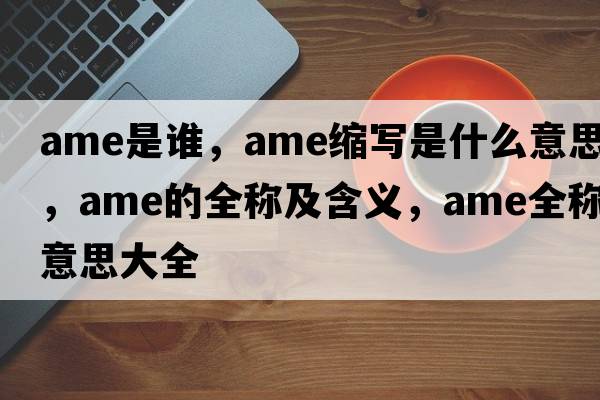 ame是誰(shuí)，ame縮寫(xiě)是什么意思，ame的全稱(chēng)及含義，ame全稱(chēng)意思大全