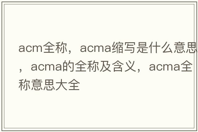 acm全稱(chēng)，acma縮寫(xiě)是什么意思，acma的全稱(chēng)及含義，acma全稱(chēng)意思大全