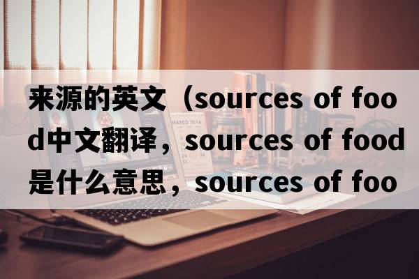 來(lái)源的英文（sources of food中文翻譯，sources of food是什么意思，sources of food發(fā)音、用法及例句）