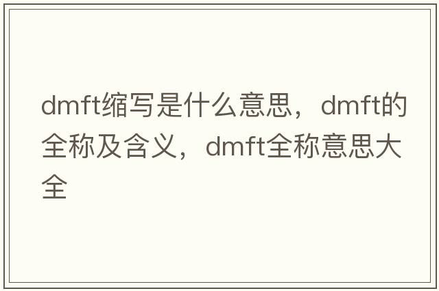 dmft縮寫(xiě)是什么意思，dmft的全稱(chēng)及含義，dmft全稱(chēng)意思大全