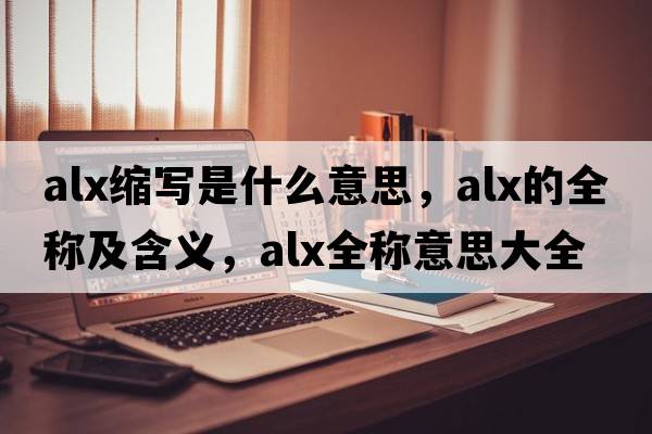 alx縮寫(xiě)是什么意思，alx的全稱(chēng)及含義，alx全稱(chēng)意思大全