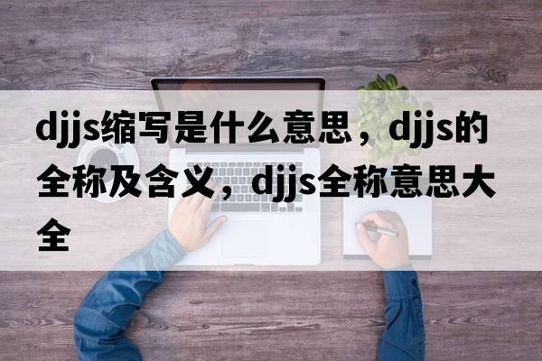 djjs縮寫(xiě)是什么意思，djjs的全稱(chēng)及含義，djjs全稱(chēng)意思大全