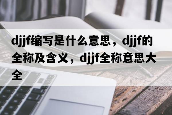 djjf縮寫(xiě)是什么意思，djjf的全稱(chēng)及含義，djjf全稱(chēng)意思大全