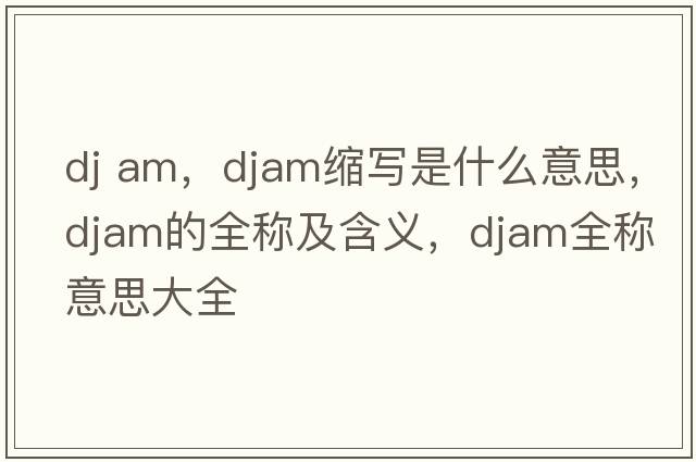 dj am，djam縮寫(xiě)是什么意思，djam的全稱(chēng)及含義，djam全稱(chēng)意思大全