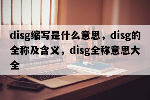 disg縮寫(xiě)是什么意思，disg的全稱(chēng)及含義，disg全稱(chēng)意思大全