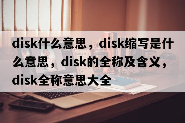 disk什么意思，disk縮寫(xiě)是什么意思，disk的全稱(chēng)及含義，disk全稱(chēng)意思大全
