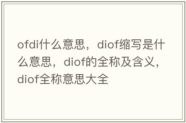 ofdi什么意思，diof縮寫(xiě)是什么意思，diof的全稱(chēng)及含義，diof全稱(chēng)意思大全