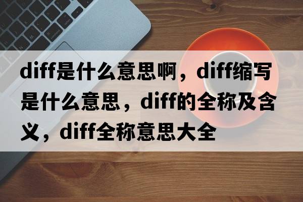 diff是什么意思啊，diff縮寫(xiě)是什么意思，diff的全稱(chēng)及含義，diff全稱(chēng)意思大全