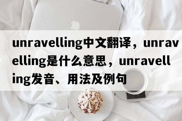 unravelling中文翻譯，unravelling是什么意思，unravelling發(fā)音、用法及例句
