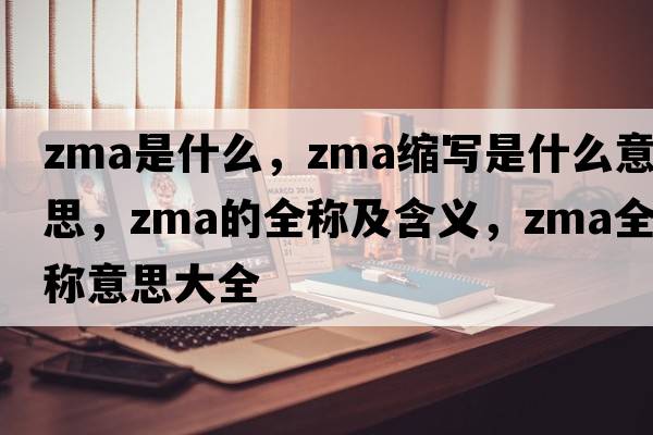 zma是什么，zma縮寫(xiě)是什么意思，zma的全稱(chēng)及含義，zma全稱(chēng)意思大全
