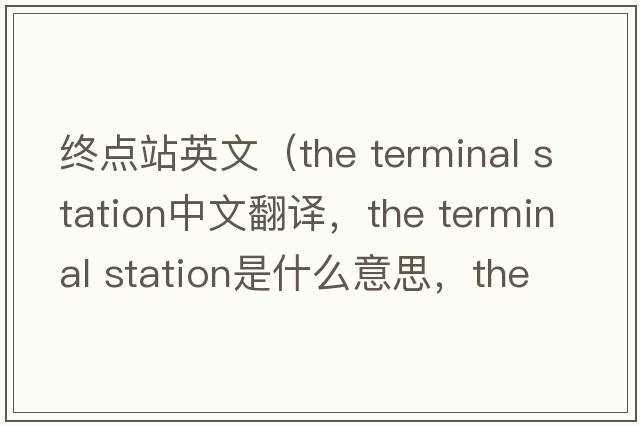 終點(diǎn)站英文（the terminal station中文翻譯，the terminal station是什么意思，the terminal station發(fā)音、用法及例句）
