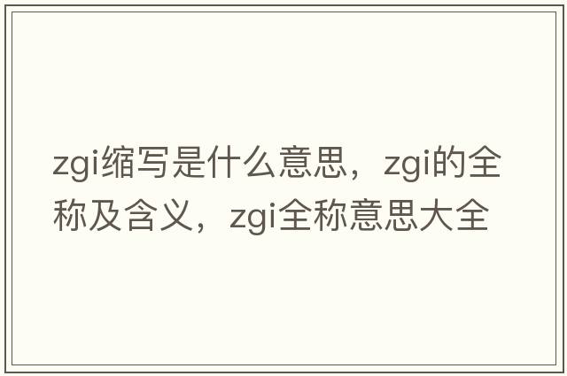 zgi縮寫(xiě)是什么意思，zgi的全稱(chēng)及含義，zgi全稱(chēng)意思大全