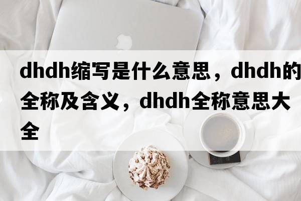 dhdh縮寫(xiě)是什么意思，dhdh的全稱(chēng)及含義，dhdh全稱(chēng)意思大全