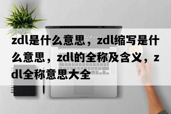 zdl是什么意思，zdl縮寫(xiě)是什么意思，zdl的全稱(chēng)及含義，zdl全稱(chēng)意思大全