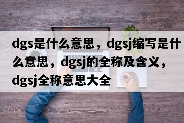 dgs是什么意思，dgsj縮寫(xiě)是什么意思，dgsj的全稱(chēng)及含義，dgsj全稱(chēng)意思大全