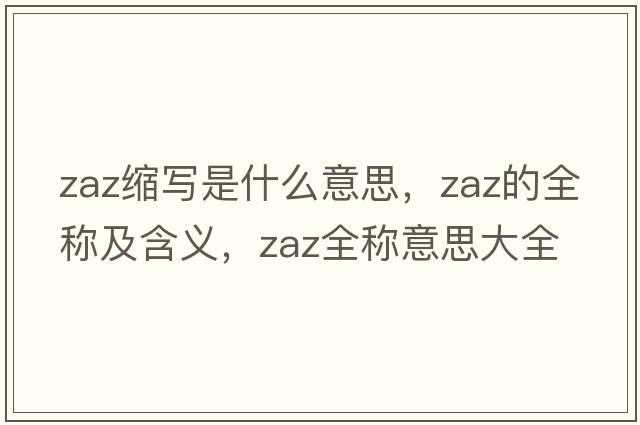 zaz縮寫(xiě)是什么意思，zaz的全稱(chēng)及含義，zaz全稱(chēng)意思大全