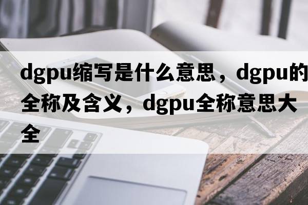 dgpu縮寫(xiě)是什么意思，dgpu的全稱(chēng)及含義，dgpu全稱(chēng)意思大全