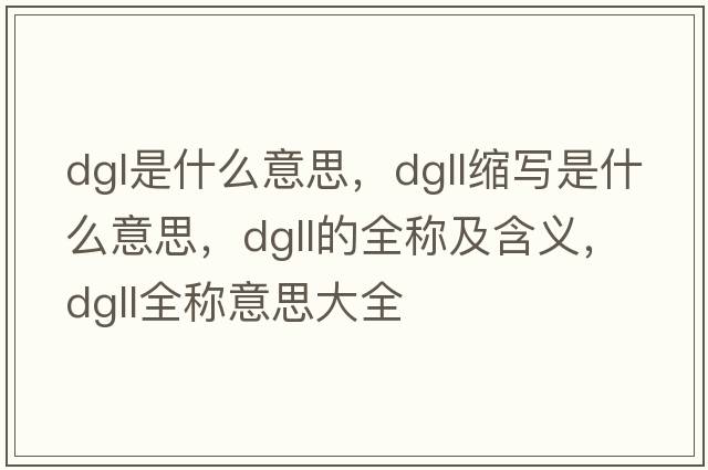 dgl是什么意思，dgll縮寫(xiě)是什么意思，dgll的全稱(chēng)及含義，dgll全稱(chēng)意思大全