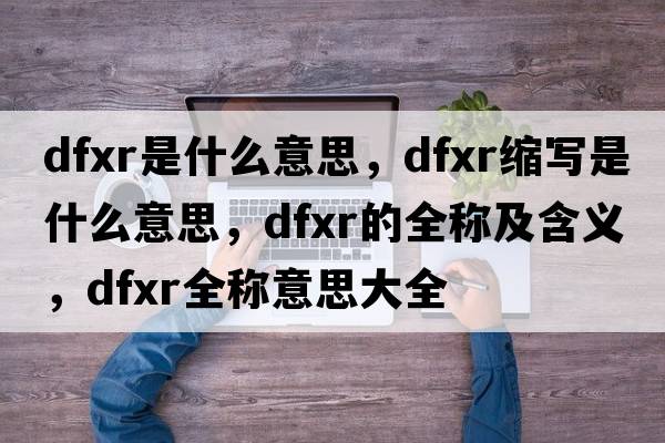 dfxr是什么意思，dfxr縮寫(xiě)是什么意思，dfxr的全稱(chēng)及含義，dfxr全稱(chēng)意思大全
