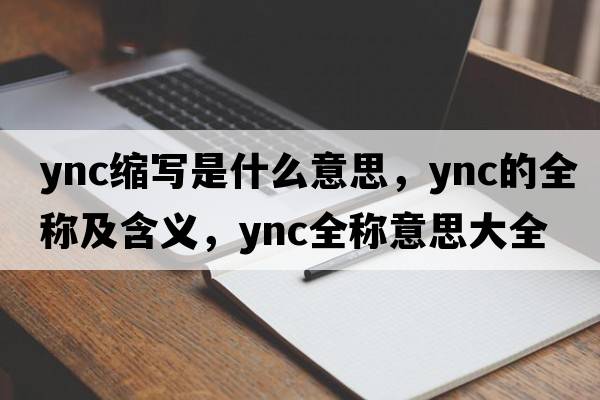 ync縮寫(xiě)是什么意思，ync的全稱(chēng)及含義，ync全稱(chēng)意思大全