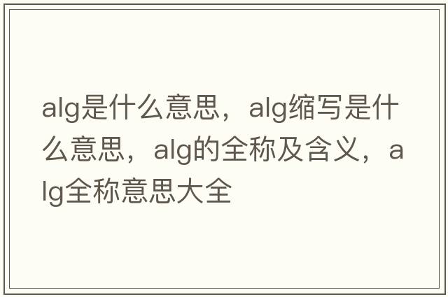 alg是什么意思，alg縮寫(xiě)是什么意思，alg的全稱(chēng)及含義，alg全稱(chēng)意思大全