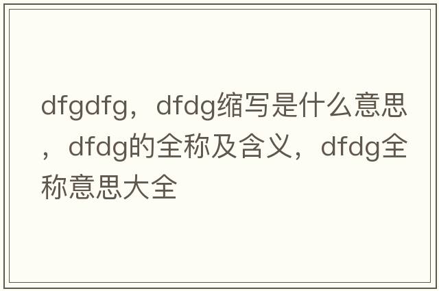 dfgdfg，dfdg縮寫(xiě)是什么意思，dfdg的全稱(chēng)及含義，dfdg全稱(chēng)意思大全