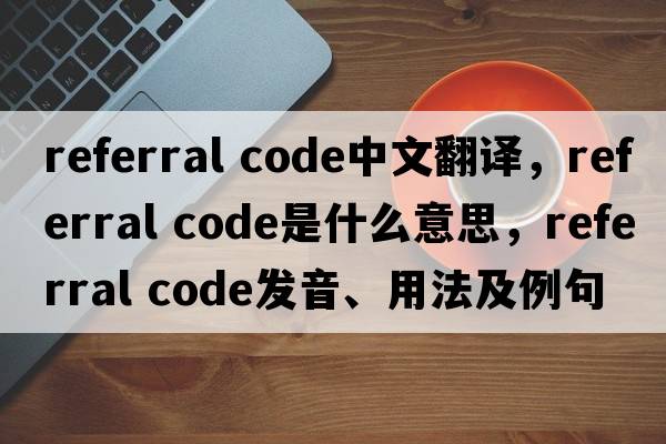 referral code中文翻譯，referral code是什么意思，referral code發(fā)音、用法及例句