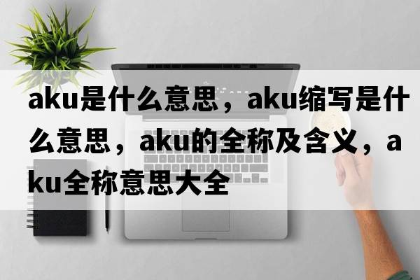 aku是什么意思，aku縮寫(xiě)是什么意思，aku的全稱(chēng)及含義，aku全稱(chēng)意思大全