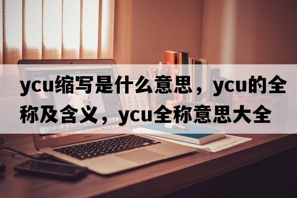 ycu縮寫(xiě)是什么意思，ycu的全稱(chēng)及含義，ycu全稱(chēng)意思大全