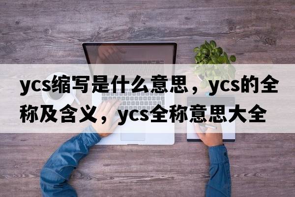 ycs縮寫(xiě)是什么意思，ycs的全稱(chēng)及含義，ycs全稱(chēng)意思大全