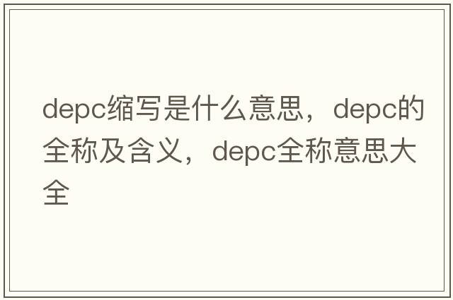 depc縮寫(xiě)是什么意思，depc的全稱(chēng)及含義，depc全稱(chēng)意思大全