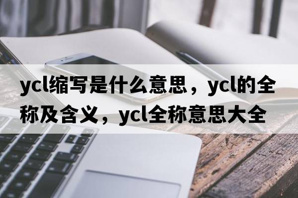 ycl縮寫(xiě)是什么意思，ycl的全稱(chēng)及含義，ycl全稱(chēng)意思大全