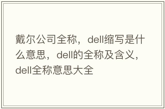 戴爾公司全稱(chēng)，dell縮寫(xiě)是什么意思，dell的全稱(chēng)及含義，dell全稱(chēng)意思大全