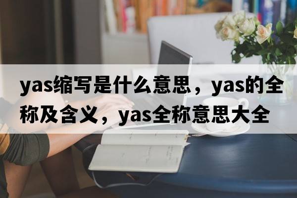yas縮寫(xiě)是什么意思，yas的全稱(chēng)及含義，yas全稱(chēng)意思大全