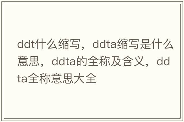 ddt什么縮寫(xiě)，ddta縮寫(xiě)是什么意思，ddta的全稱(chēng)及含義，ddta全稱(chēng)意思大全