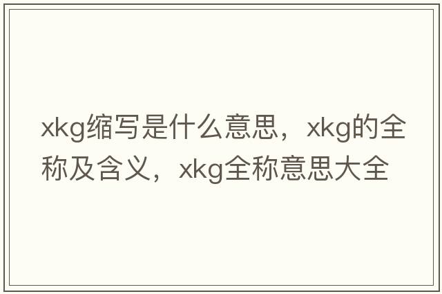 xkg縮寫(xiě)是什么意思，xkg的全稱(chēng)及含義，xkg全稱(chēng)意思大全