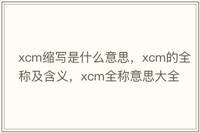 xcm縮寫(xiě)是什么意思，xcm的全稱(chēng)及含義，xcm全稱(chēng)意思大全