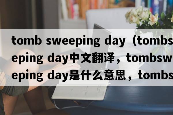 tomb sweeping day（tombsweeping day中文翻譯，tombsweeping day是什么意思，tombsweeping day發(fā)音、用法及例句）