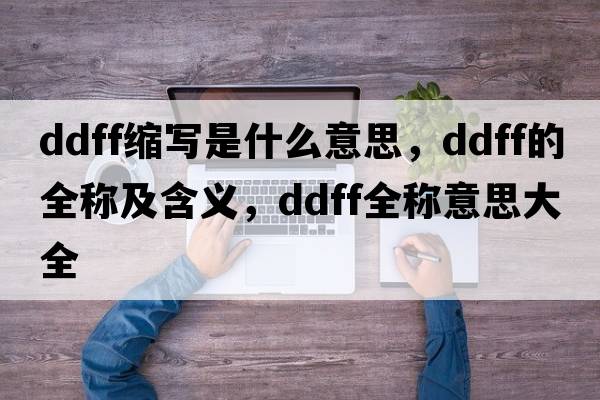 ddff縮寫(xiě)是什么意思，ddff的全稱(chēng)及含義，ddff全稱(chēng)意思大全