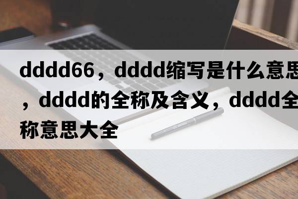 dddd66，dddd縮寫(xiě)是什么意思，dddd的全稱(chēng)及含義，dddd全稱(chēng)意思大全