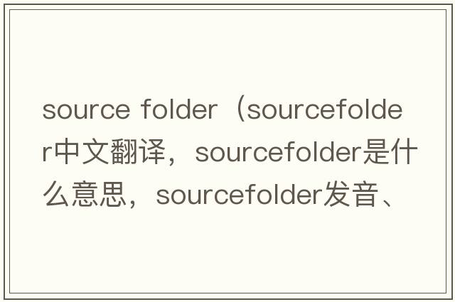 source folder（sourcefolder中文翻譯，sourcefolder是什么意思，sourcefolder發(fā)音、用法及例句）