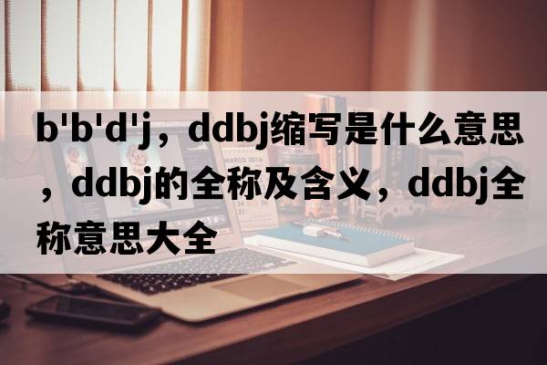 b'b'd'j，ddbj縮寫(xiě)是什么意思，ddbj的全稱(chēng)及含義，ddbj全稱(chēng)意思大全