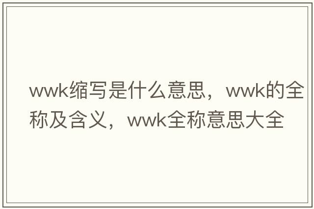 wwk縮寫(xiě)是什么意思，wwk的全稱(chēng)及含義，wwk全稱(chēng)意思大全