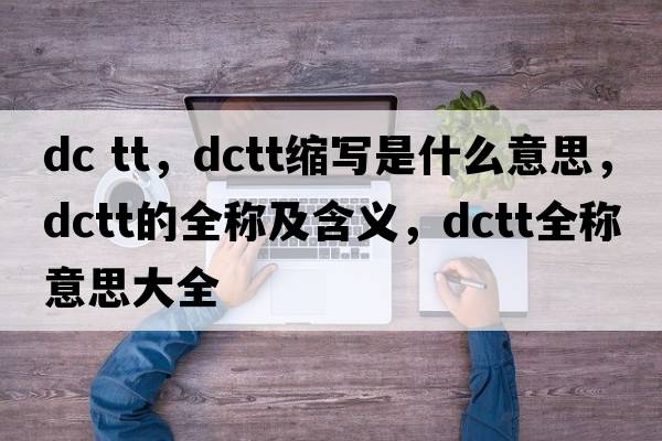 dc tt，dctt縮寫(xiě)是什么意思，dctt的全稱(chēng)及含義，dctt全稱(chēng)意思大全