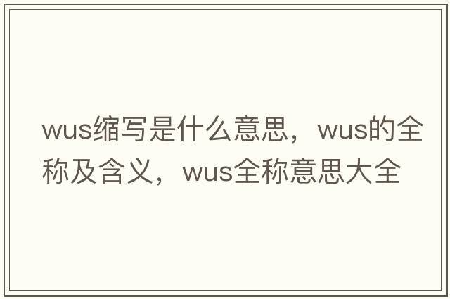 wus縮寫(xiě)是什么意思，wus的全稱(chēng)及含義，wus全稱(chēng)意思大全