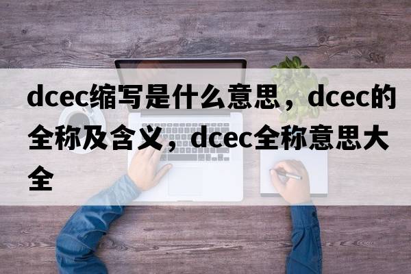 dcec縮寫(xiě)是什么意思，dcec的全稱(chēng)及含義，dcec全稱(chēng)意思大全