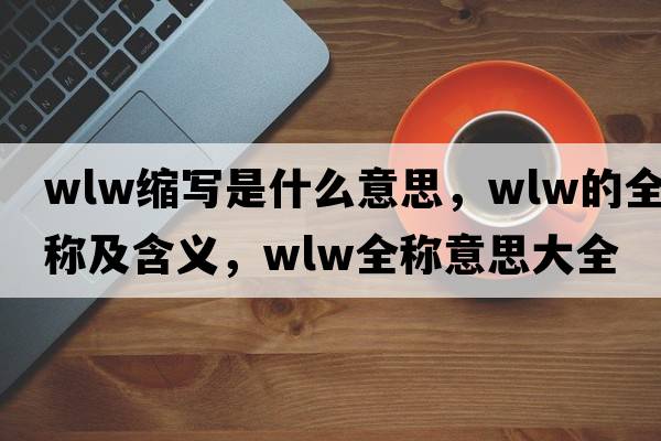 wlw縮寫(xiě)是什么意思，wlw的全稱(chēng)及含義，wlw全稱(chēng)意思大全