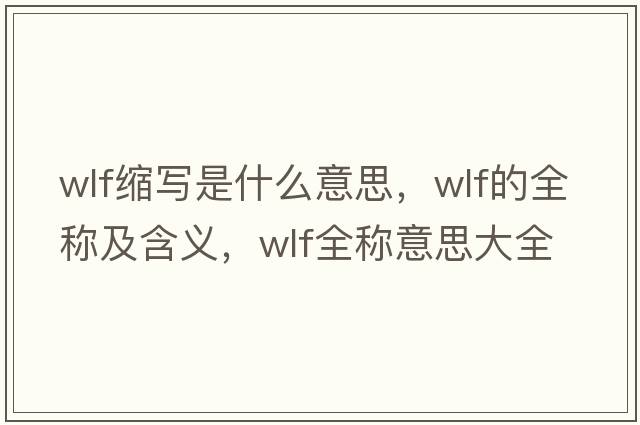 wlf縮寫(xiě)是什么意思，wlf的全稱(chēng)及含義，wlf全稱(chēng)意思大全
