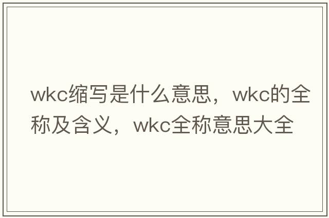 wkc縮寫(xiě)是什么意思，wkc的全稱(chēng)及含義，wkc全稱(chēng)意思大全
