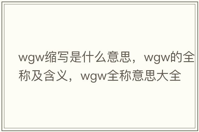 wgw縮寫(xiě)是什么意思，wgw的全稱(chēng)及含義，wgw全稱(chēng)意思大全